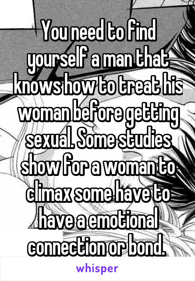 You need to find yourself a man that knows how to treat his woman before getting sexual. Some studies show for a woman to climax some have to have a emotional connection or bond. 