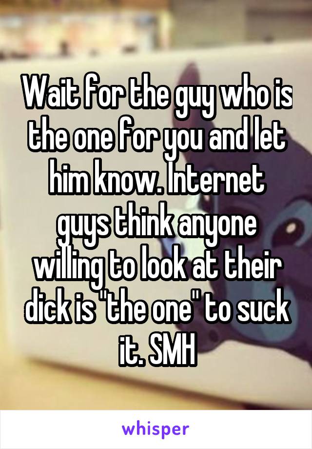 Wait for the guy who is the one for you and let him know. Internet guys think anyone willing to look at their dick is "the one" to suck it. SMH