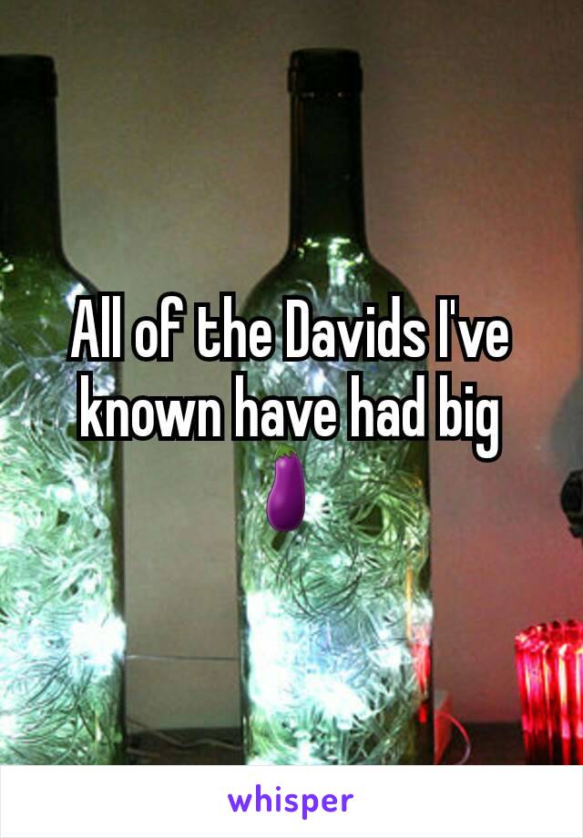 All of the Davids I've known have had big 🍆 