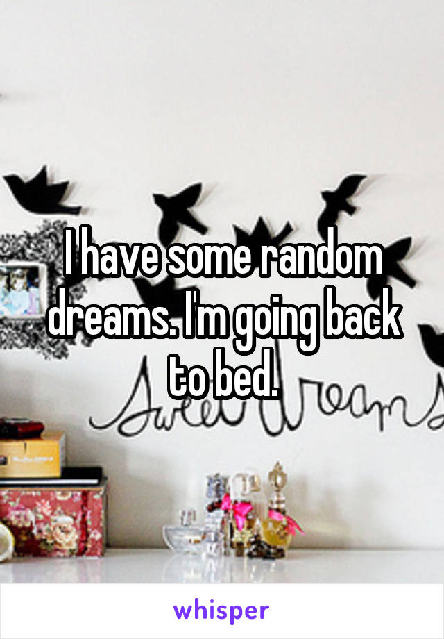 I have some random dreams. I'm going back to bed.