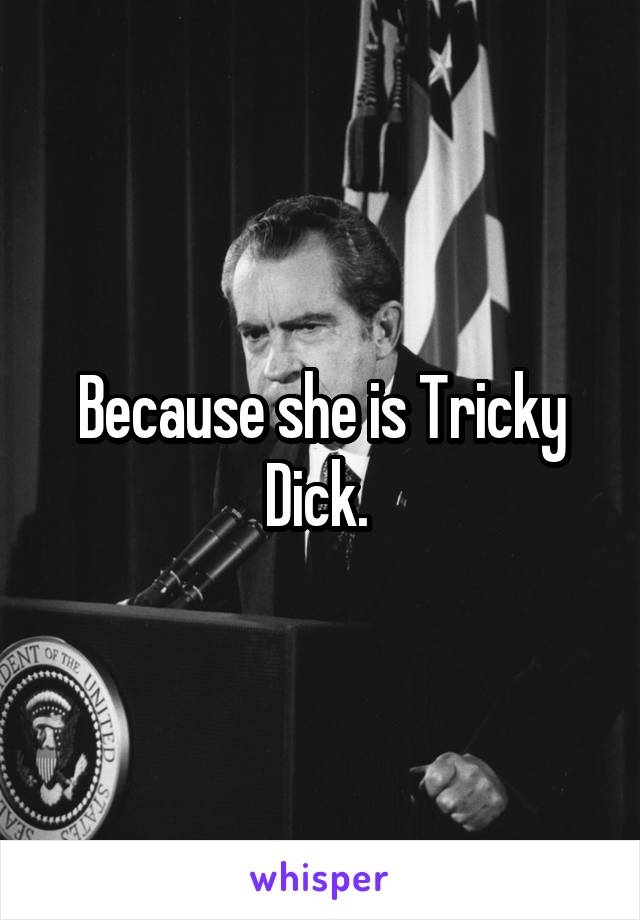 Because she is Tricky Dick. 