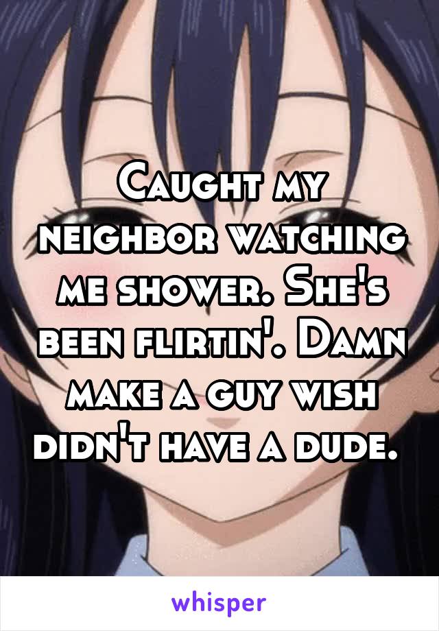 Caught my neighbor watching me shower. She's been flirtin'. Damn make a guy wish didn't have a dude. 