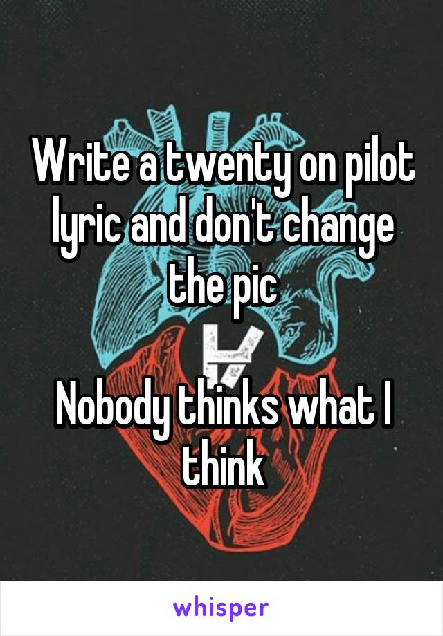 Write a twenty on pilot lyric and don't change the pic

Nobody thinks what I think