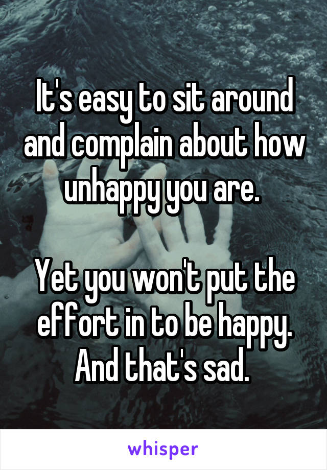 It's easy to sit around and complain about how unhappy you are. 

Yet you won't put the effort in to be happy.
And that's sad. 