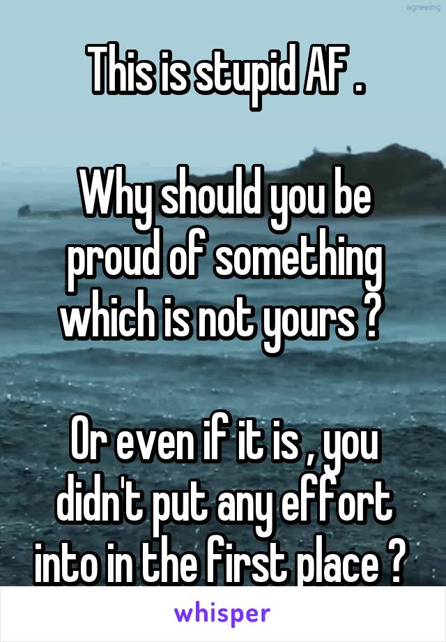 This is stupid AF .

Why should you be proud of something which is not yours ? 

Or even if it is , you didn't put any effort into in the first place ? 