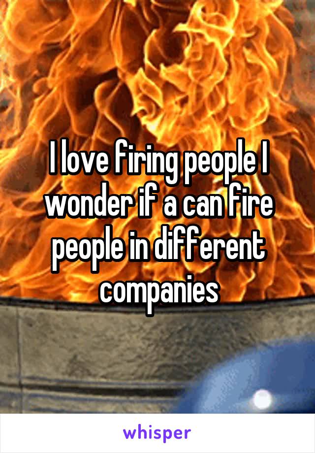 I love firing people I wonder if a can fire people in different companies