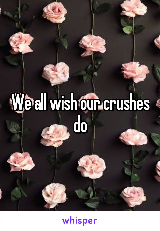 We all wish our crushes do