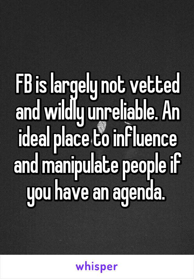 FB is largely not vetted and wildly unreliable. An ideal place to influence and manipulate people if you have an agenda. 