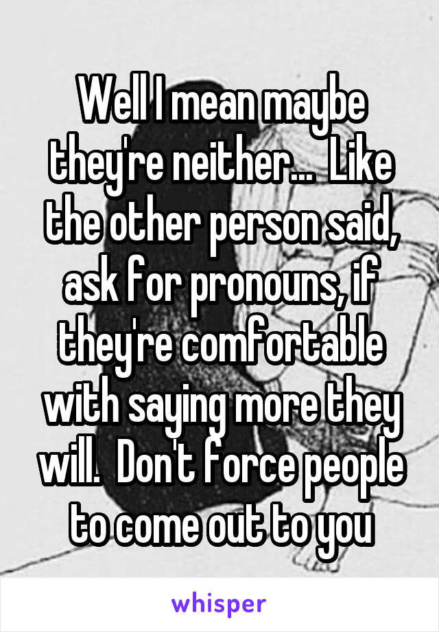 Well I mean maybe they're neither...  Like the other person said, ask for pronouns, if they're comfortable with saying more they will.  Don't force people to come out to you