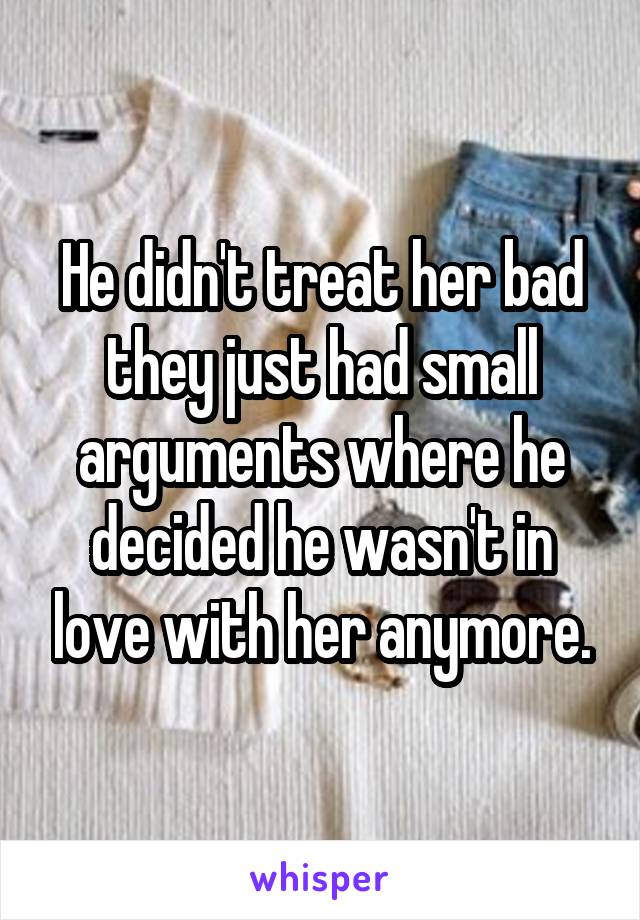 He didn't treat her bad they just had small arguments where he decided he wasn't in love with her anymore.