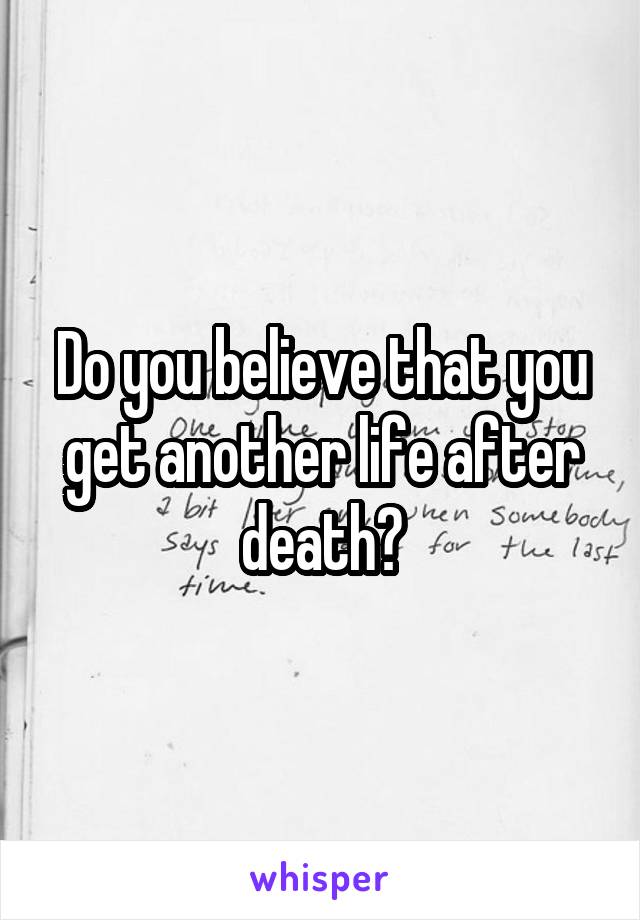 Do you believe that you get another life after death?