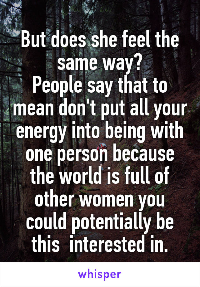 But does she feel the same way?
People say that to mean don't put all your energy into being with one person because the world is full of other women you could potentially be this  interested in.
