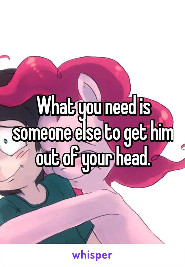 What you need is someone else to get him out of your head.