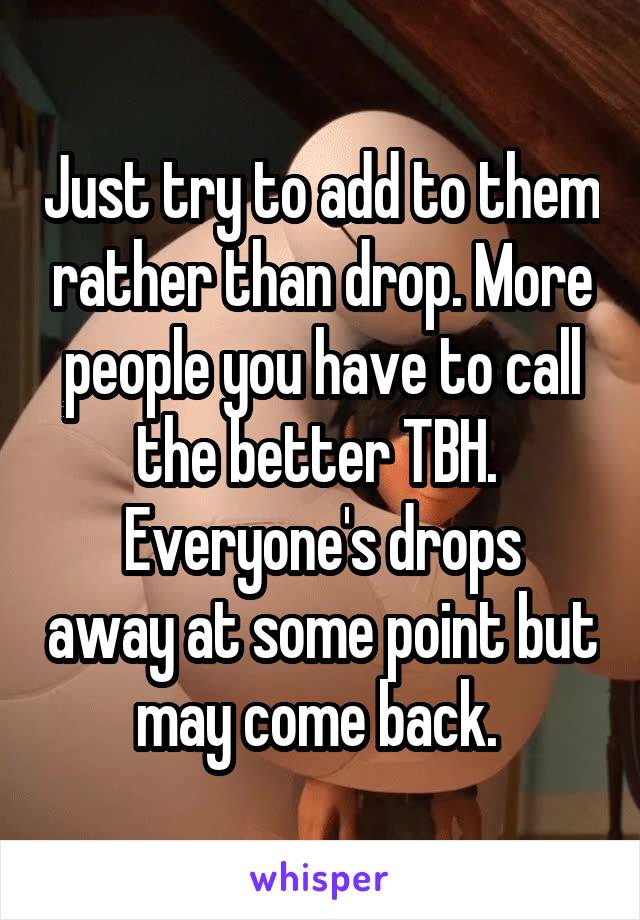 Just try to add to them rather than drop. More people you have to call the better TBH. 
Everyone's drops away at some point but may come back. 