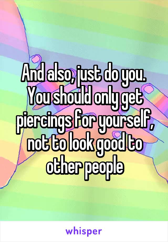 And also, just do you. 
You should only get piercings for yourself, not to look good to other people