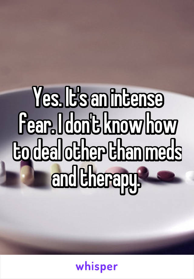Yes. It's an intense fear. I don't know how to deal other than meds and therapy. 