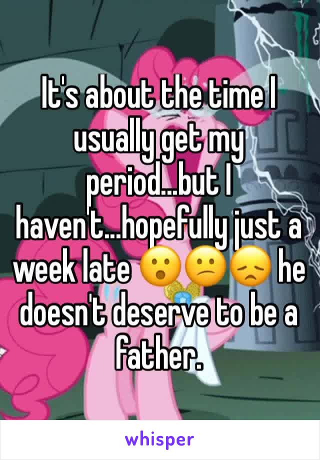 It's about the time I usually get my period...but I haven't...hopefully just a week late 😮😕😞 he doesn't deserve to be a father.
