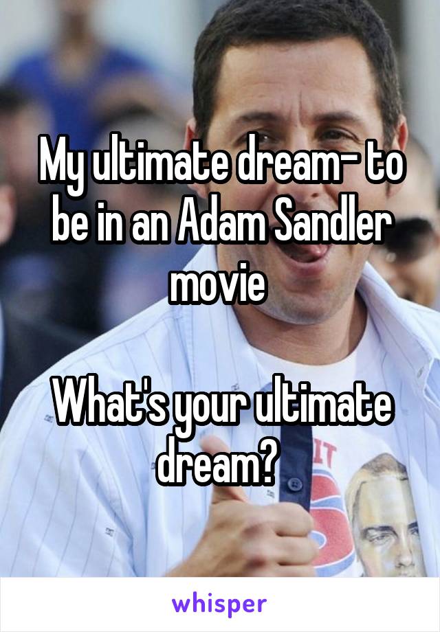 My ultimate dream- to be in an Adam Sandler movie 

What's your ultimate dream? 