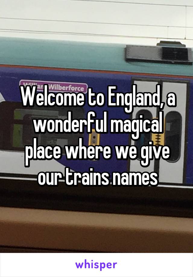 Welcome to England, a wonderful magical place where we give our trains names