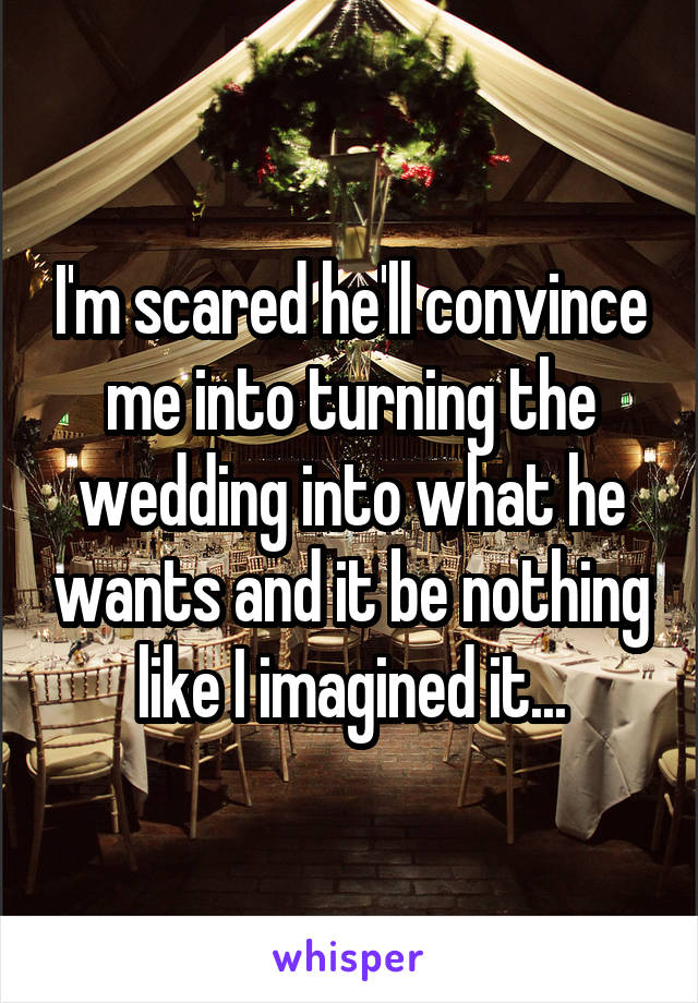 I'm scared he'll convince me into turning the wedding into what he wants and it be nothing like I imagined it...