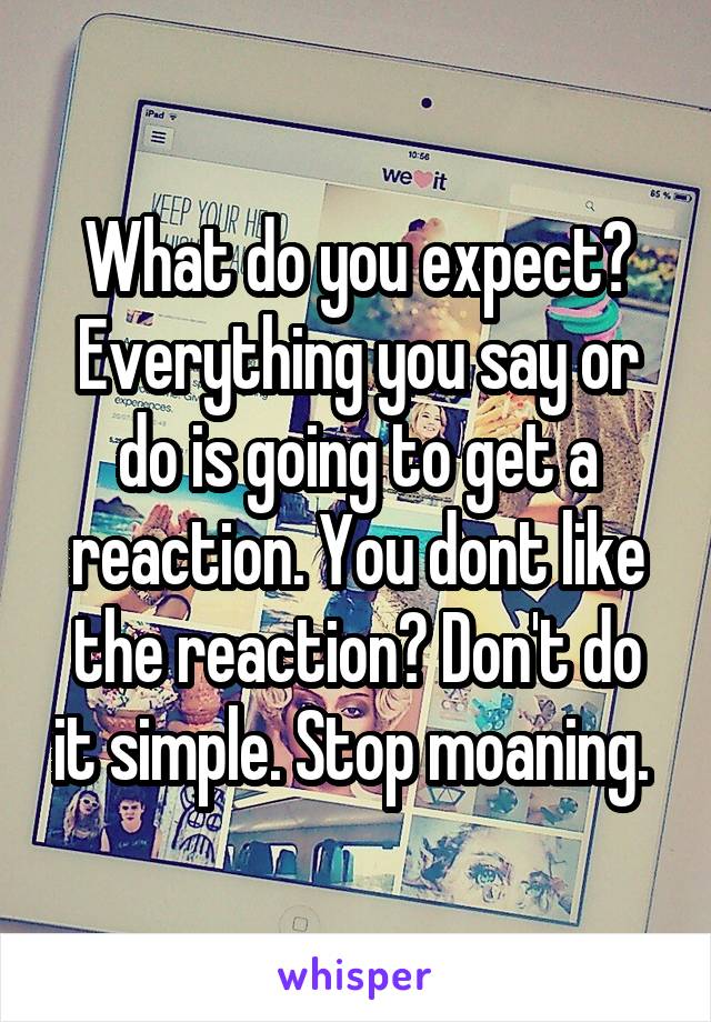 What do you expect? Everything you say or do is going to get a reaction. You dont like the reaction? Don't do it simple. Stop moaning. 