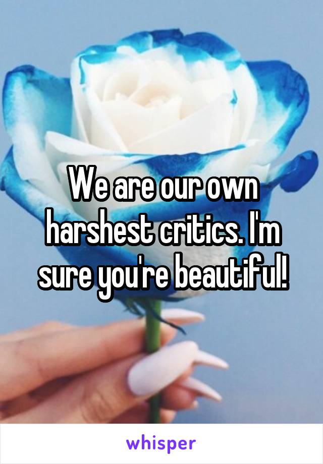 We are our own harshest critics. I'm sure you're beautiful!