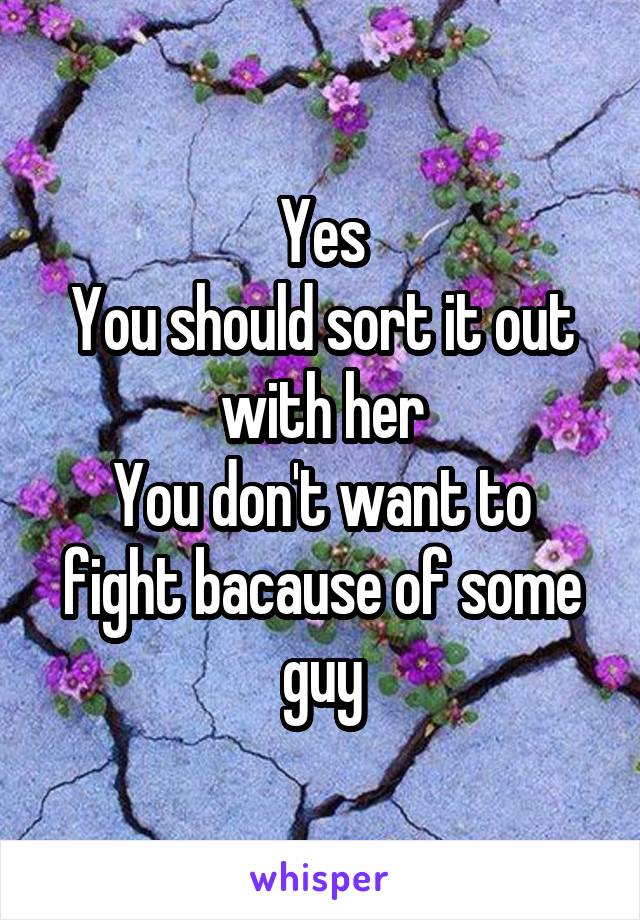 Yes
You should sort it out with her
You don't want to fight bacause of some guy