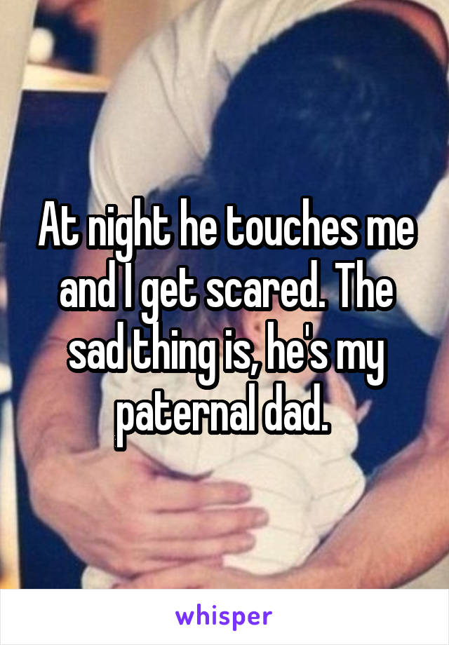 At night he touches me and I get scared. The sad thing is, he's my paternal dad. 