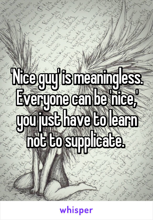 'Nice guy' is meaningless. Everyone can be 'nice,' you just have to learn not to supplicate. 