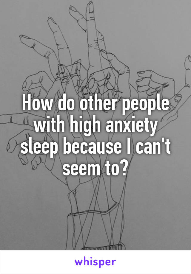 How do other people with high anxiety sleep because I can't seem to?