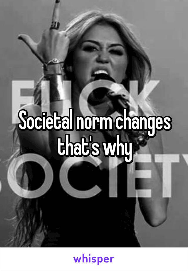 Societal norm changes that's why