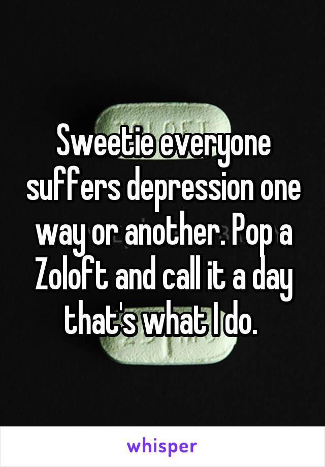 Sweetie everyone suffers depression one way or another. Pop a Zoloft and call it a day that's what I do. 