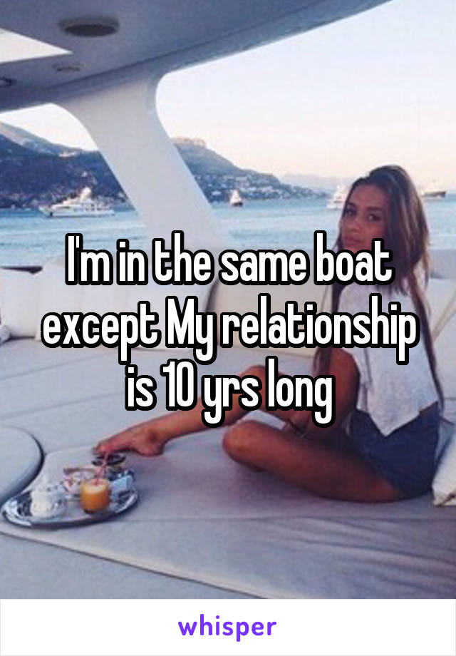I'm in the same boat except My relationship is 10 yrs long