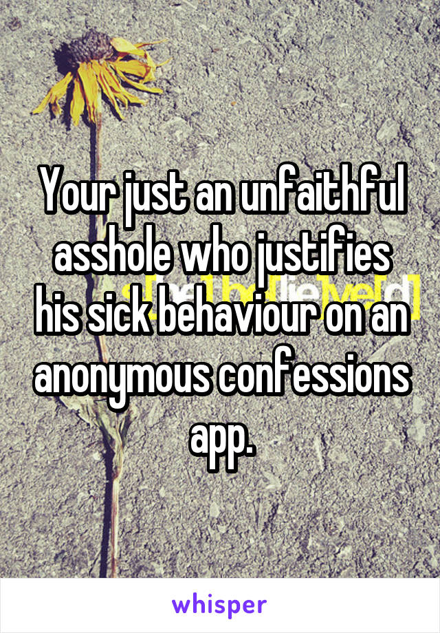 Your just an unfaithful asshole who justifies his sick behaviour on an anonymous confessions app.