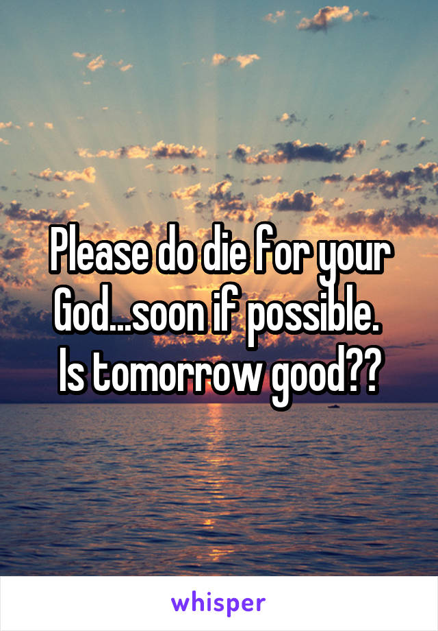 Please do die for your God...soon if possible. 
Is tomorrow good??