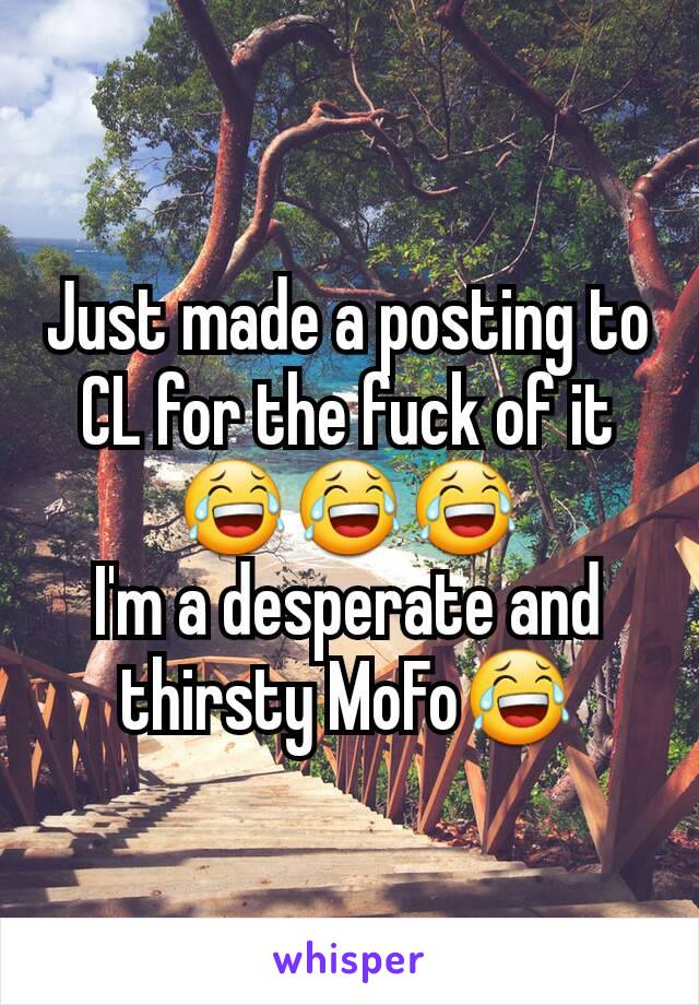 Just made a posting to CL for the fuck of it😂😂😂
I'm a desperate and thirsty MoFo😂