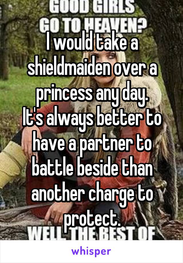 I would take a shieldmaiden over a princess any day.
It's always better to have a partner to battle beside than another charge to protect.