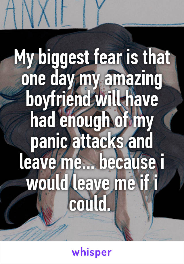 My biggest fear is that one day my amazing boyfriend will have had enough of my panic attacks and leave me... because i would leave me if i could. 
