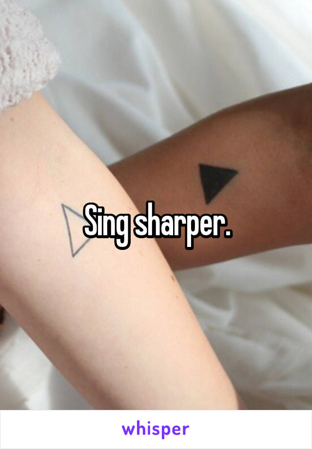 Sing sharper.