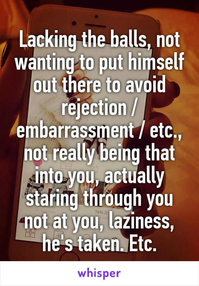 Lacking the balls, not wanting to put himself out there to avoid rejection / embarrassment / etc., not really being that into you, actually staring through you not at you, laziness, he's taken. Etc.