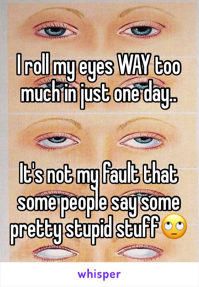 I roll my eyes WAY too much in just one day..


It's not my fault that some people say some pretty stupid stuff🙄