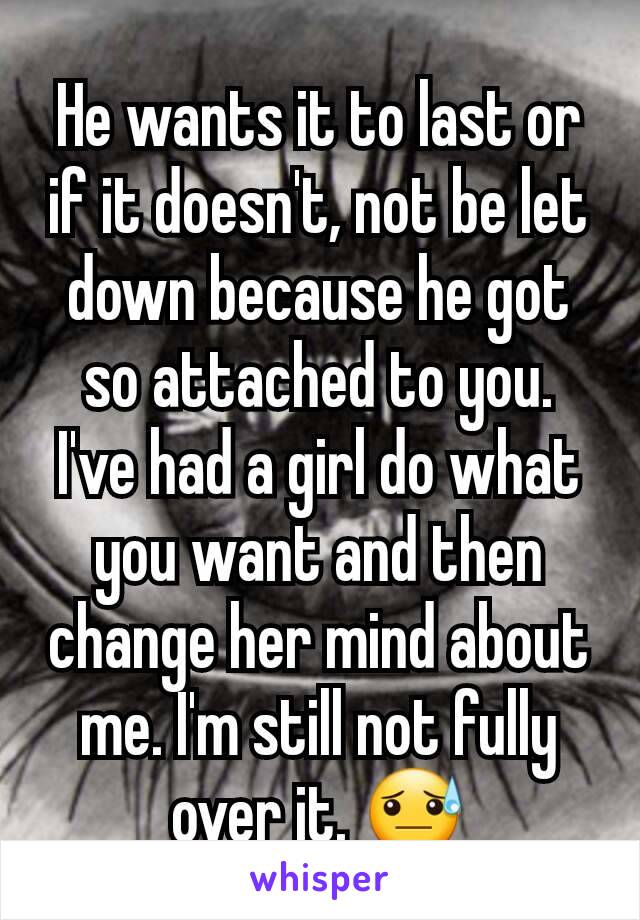 He wants it to last or if it doesn't, not be let down because he got so attached to you. I've had a girl do what you want and then change her mind about me. I'm still not fully over it. 😓