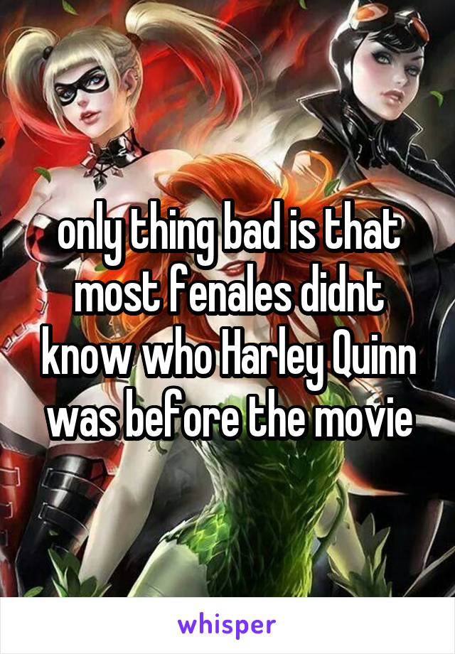 only thing bad is that most fenales didnt know who Harley Quinn was before the movie