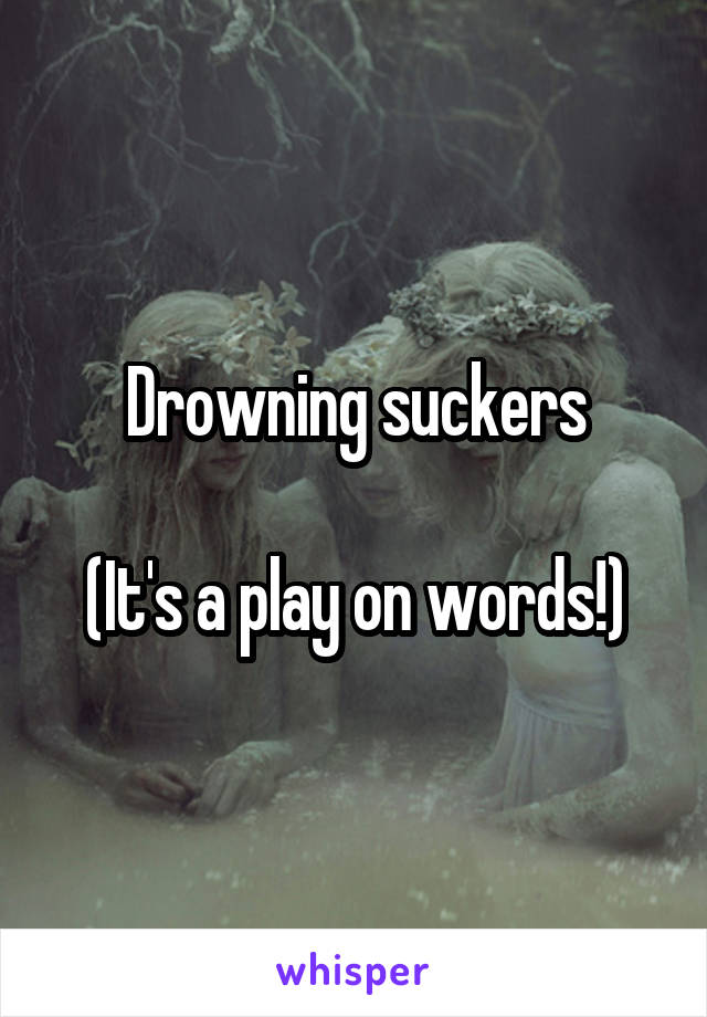 Drowning suckers

(It's a play on words!)
