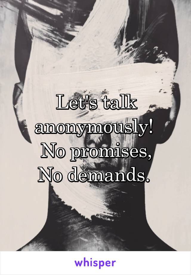 Let's talk anonymously! 
No promises,
No demands. 