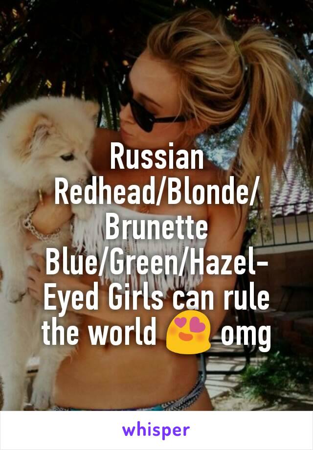 
Russian
Redhead/Blonde/Brunette
Blue/Green/Hazel-Eyed Girls can rule the world 😍 omg