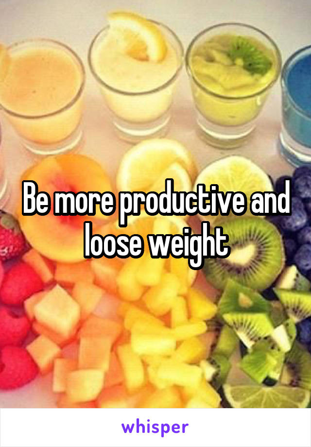 Be more productive and loose weight