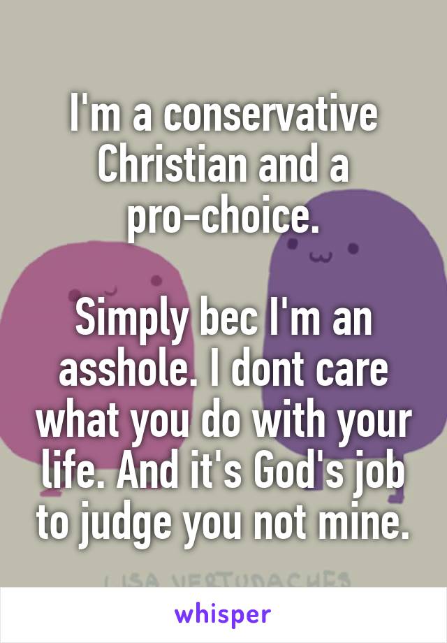 I'm a conservative Christian and a pro-choice.

Simply bec I'm an asshole. I dont care what you do with your life. And it's God's job to judge you not mine.