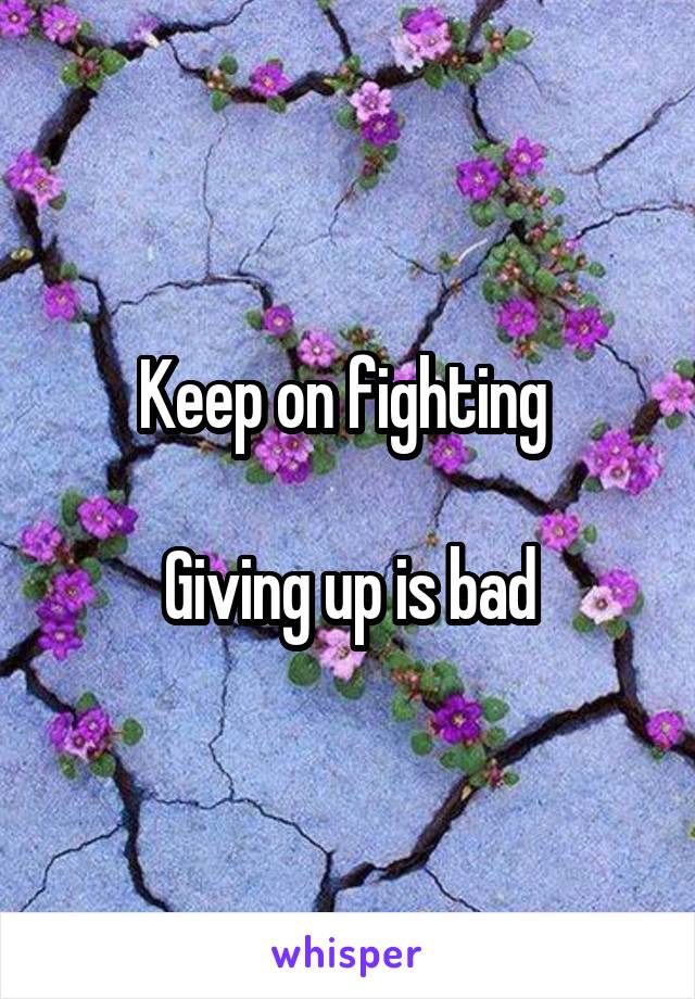 Keep on fighting 

Giving up is bad