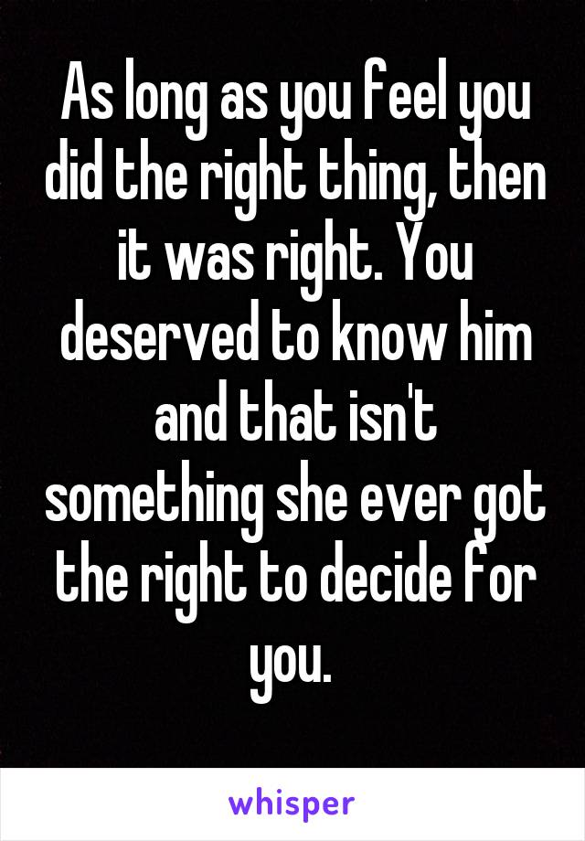 As long as you feel you did the right thing, then it was right. You deserved to know him and that isn't something she ever got the right to decide for you. 

